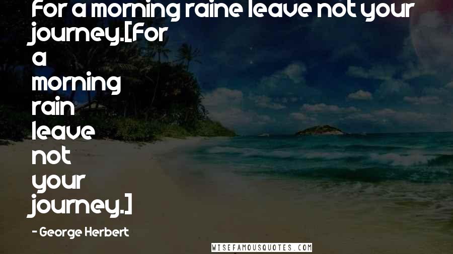 George Herbert Quotes: For a morning raine leave not your journey.[For a morning rain leave not your journey.]