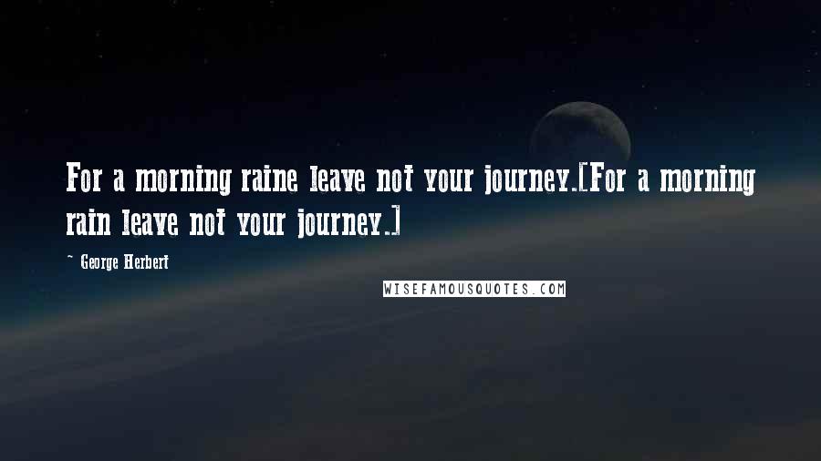 George Herbert Quotes: For a morning raine leave not your journey.[For a morning rain leave not your journey.]