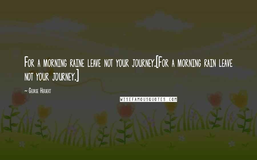 George Herbert Quotes: For a morning raine leave not your journey.[For a morning rain leave not your journey.]