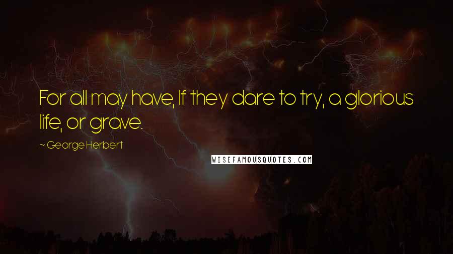 George Herbert Quotes: For all may have, If they dare to try, a glorious life, or grave.