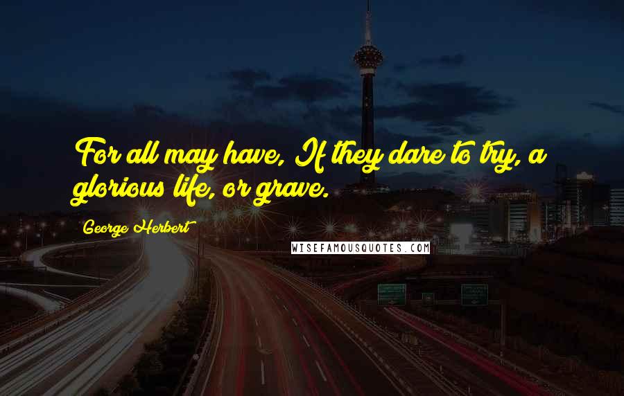 George Herbert Quotes: For all may have, If they dare to try, a glorious life, or grave.