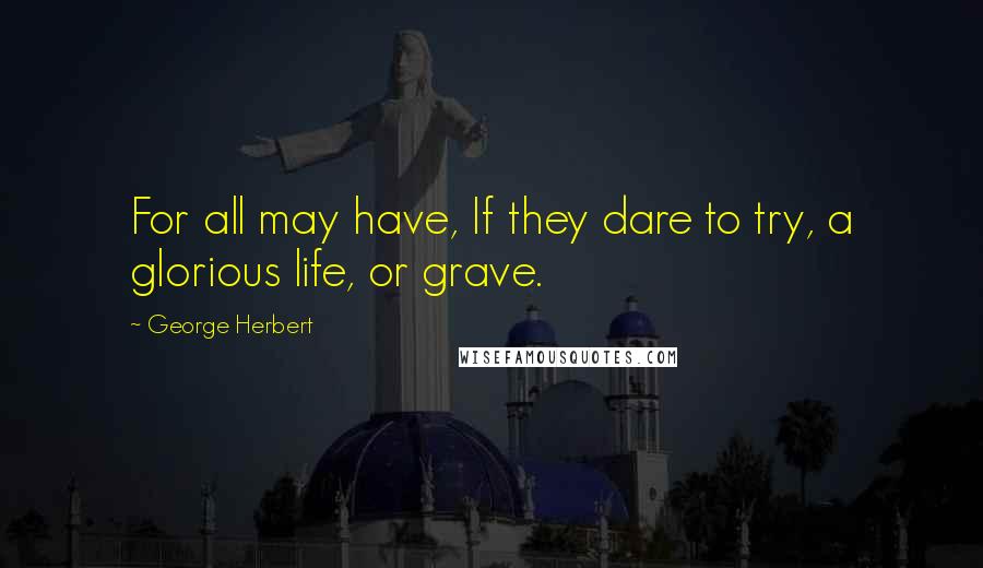 George Herbert Quotes: For all may have, If they dare to try, a glorious life, or grave.