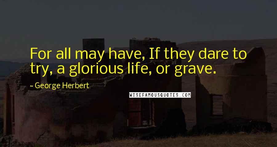 George Herbert Quotes: For all may have, If they dare to try, a glorious life, or grave.