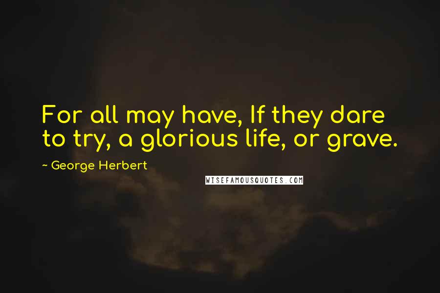 George Herbert Quotes: For all may have, If they dare to try, a glorious life, or grave.