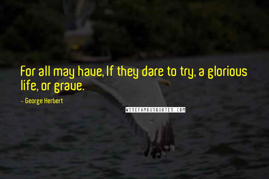 George Herbert Quotes: For all may have, If they dare to try, a glorious life, or grave.
