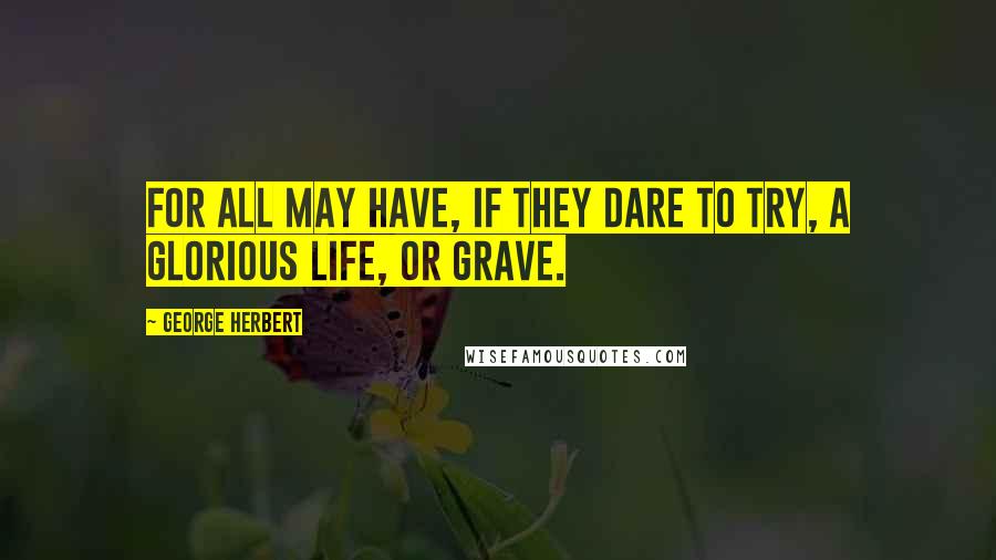 George Herbert Quotes: For all may have, If they dare to try, a glorious life, or grave.