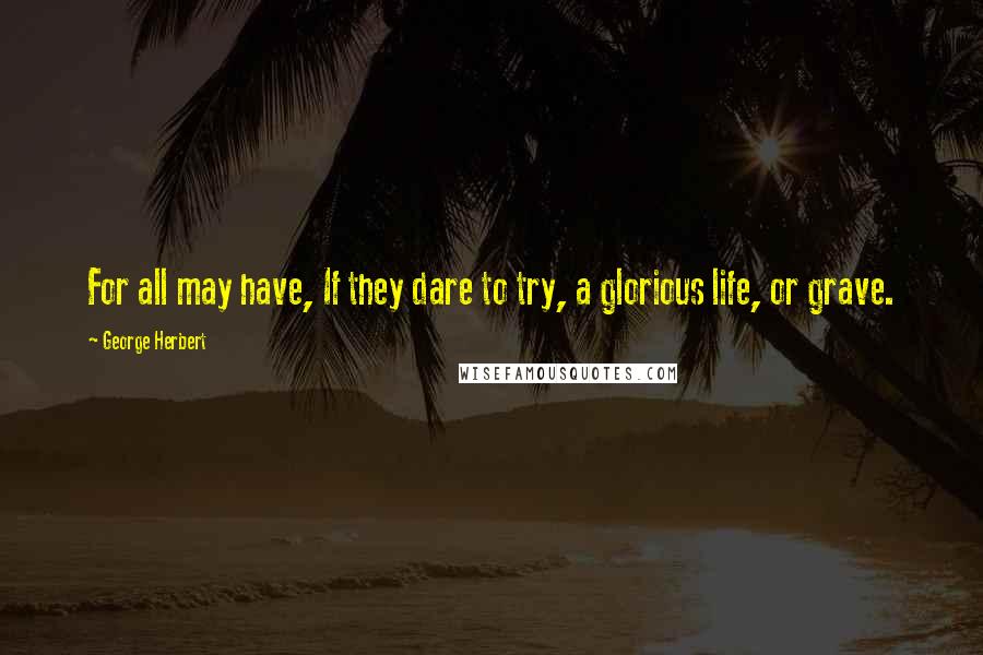 George Herbert Quotes: For all may have, If they dare to try, a glorious life, or grave.