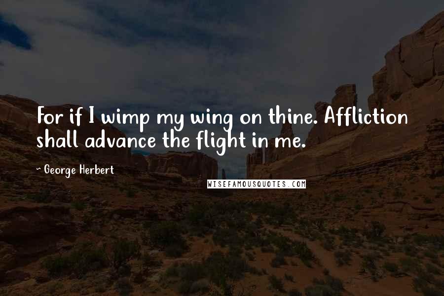 George Herbert Quotes: For if I wimp my wing on thine. Affliction shall advance the flight in me.