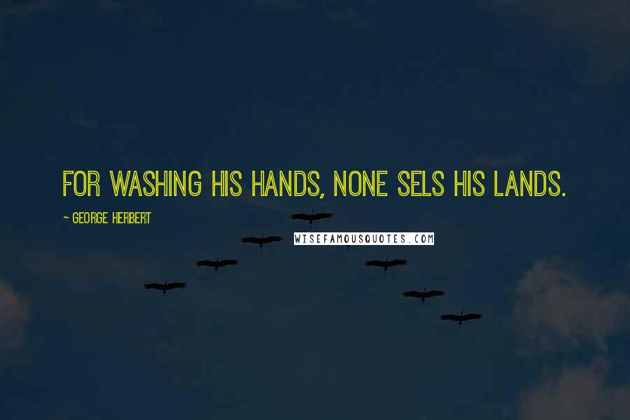 George Herbert Quotes: For washing his hands, none sels his lands.