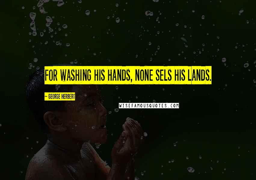 George Herbert Quotes: For washing his hands, none sels his lands.