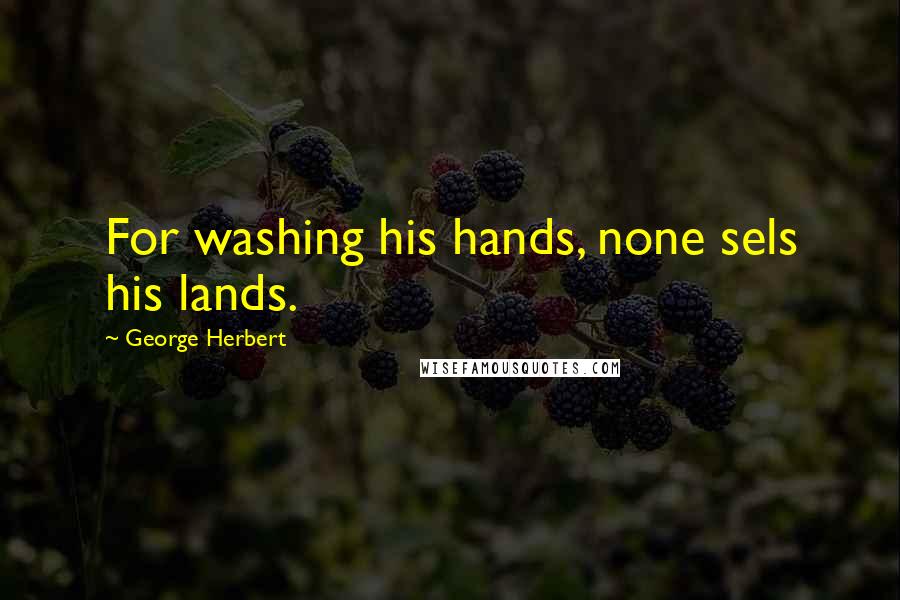 George Herbert Quotes: For washing his hands, none sels his lands.