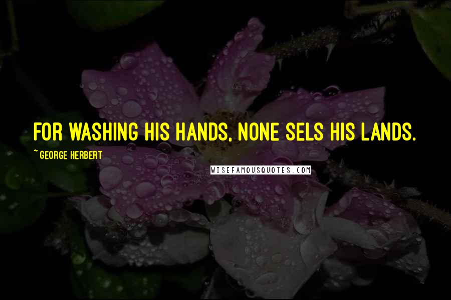 George Herbert Quotes: For washing his hands, none sels his lands.