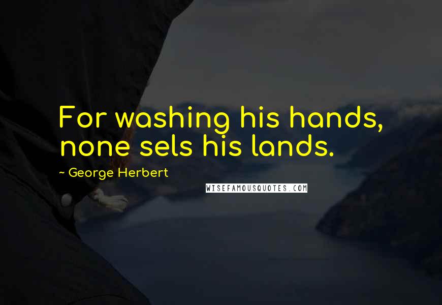 George Herbert Quotes: For washing his hands, none sels his lands.