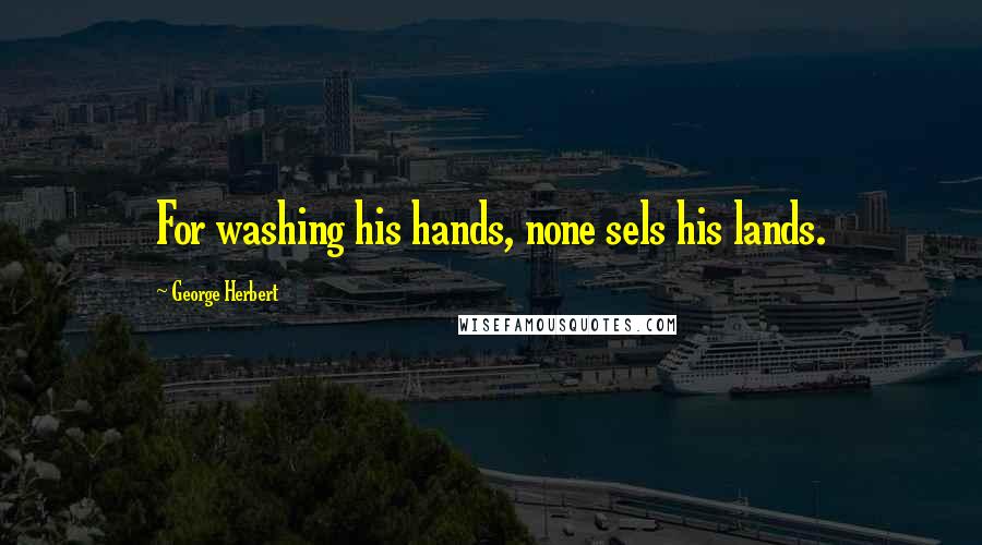 George Herbert Quotes: For washing his hands, none sels his lands.