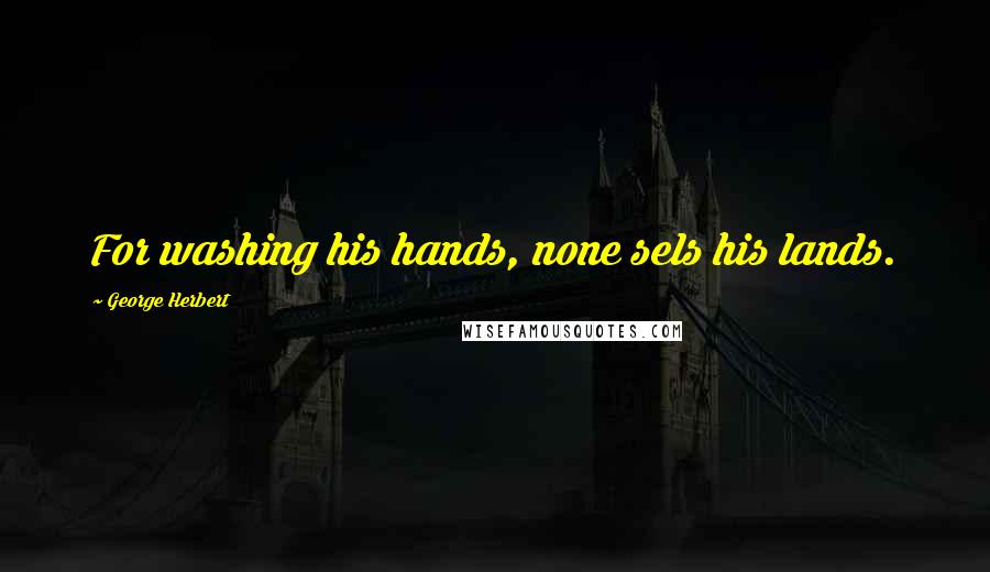 George Herbert Quotes: For washing his hands, none sels his lands.
