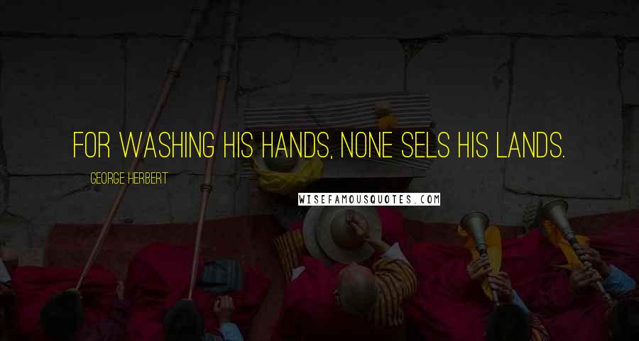 George Herbert Quotes: For washing his hands, none sels his lands.
