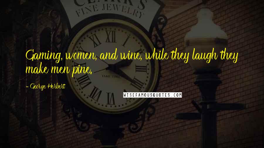 George Herbert Quotes: Gaming, women, and wine, while they laugh they make men pine.