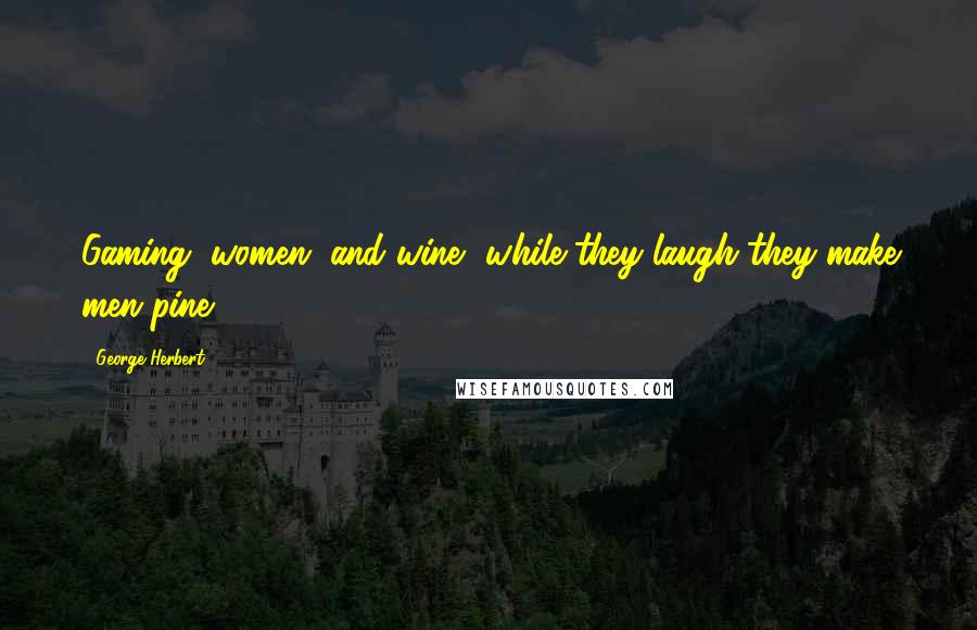 George Herbert Quotes: Gaming, women, and wine, while they laugh they make men pine.