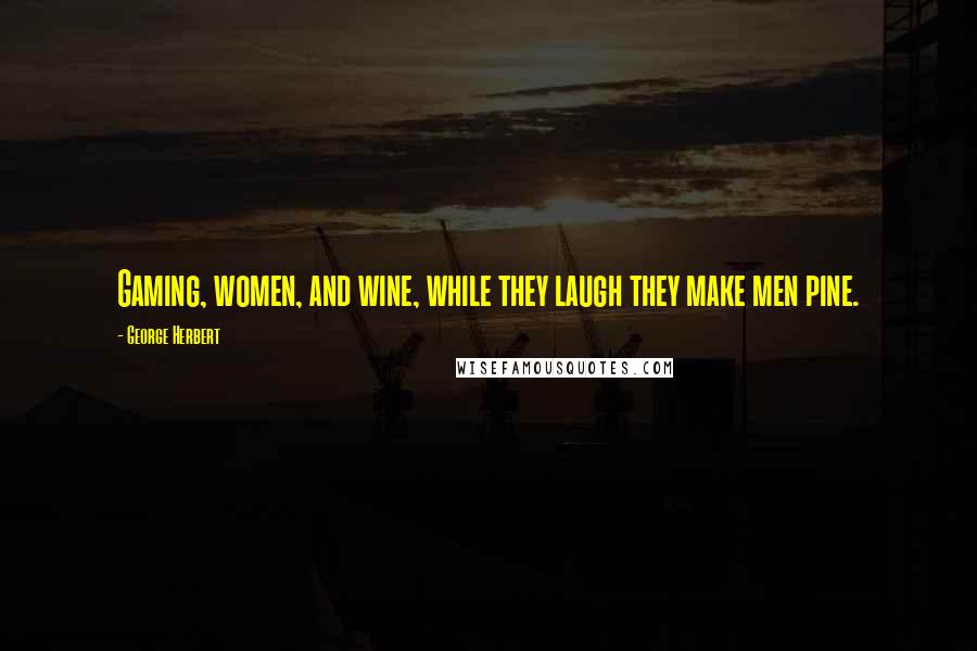 George Herbert Quotes: Gaming, women, and wine, while they laugh they make men pine.