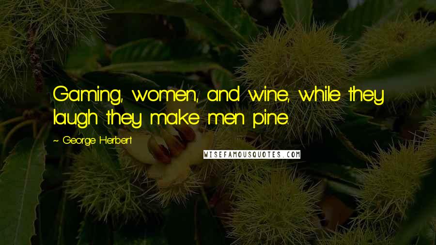 George Herbert Quotes: Gaming, women, and wine, while they laugh they make men pine.