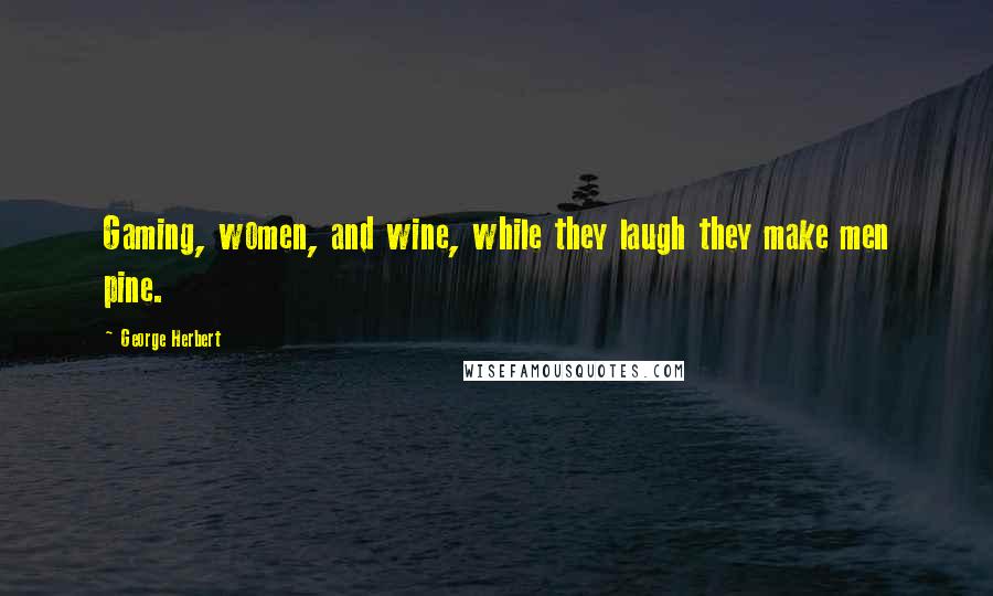 George Herbert Quotes: Gaming, women, and wine, while they laugh they make men pine.