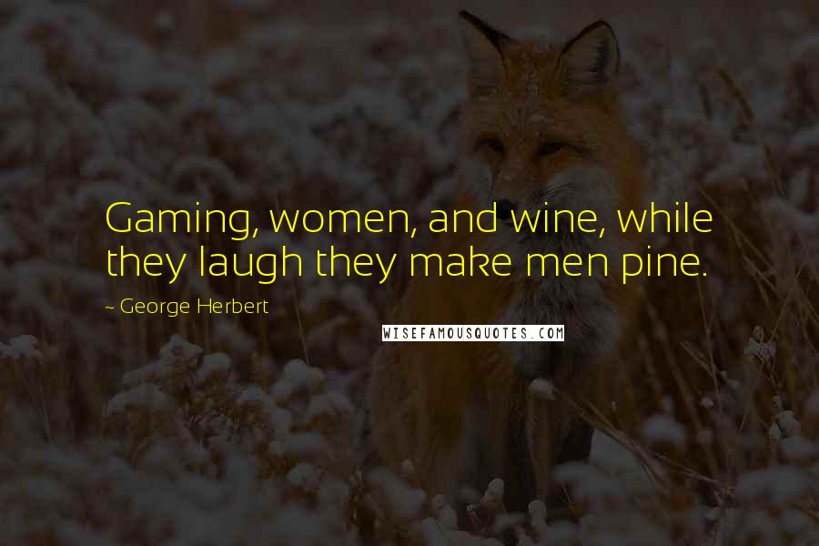 George Herbert Quotes: Gaming, women, and wine, while they laugh they make men pine.