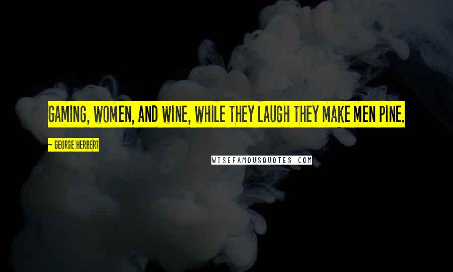 George Herbert Quotes: Gaming, women, and wine, while they laugh they make men pine.