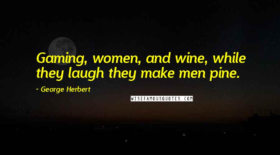 George Herbert Quotes: Gaming, women, and wine, while they laugh they make men pine.