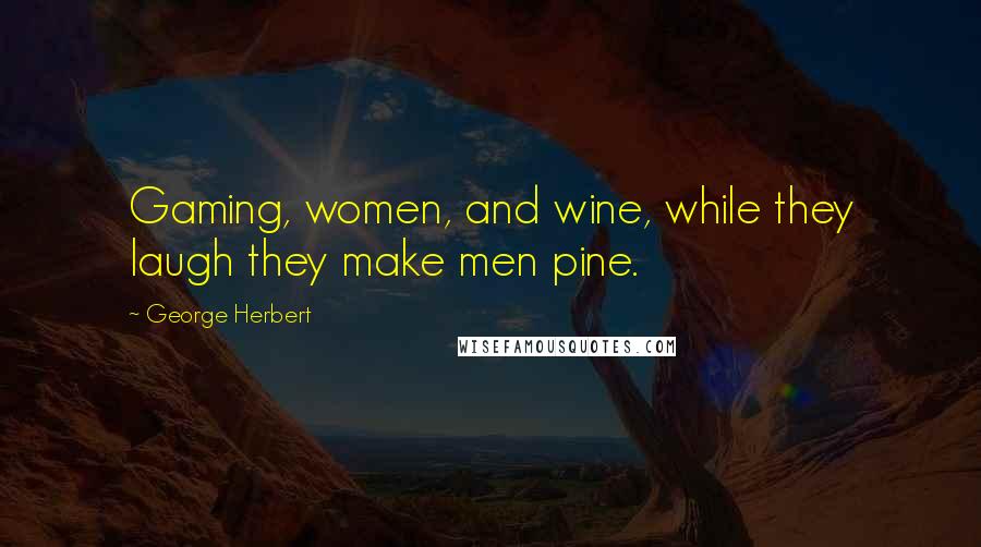 George Herbert Quotes: Gaming, women, and wine, while they laugh they make men pine.