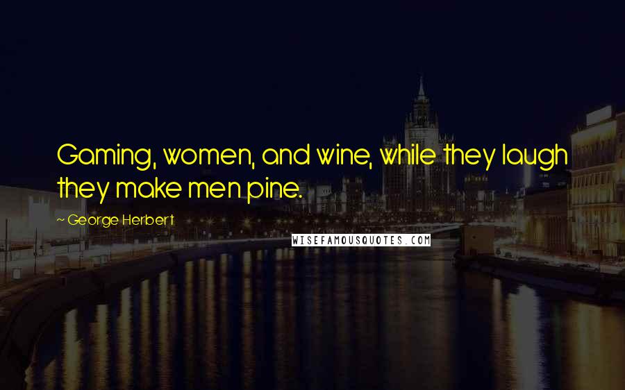 George Herbert Quotes: Gaming, women, and wine, while they laugh they make men pine.