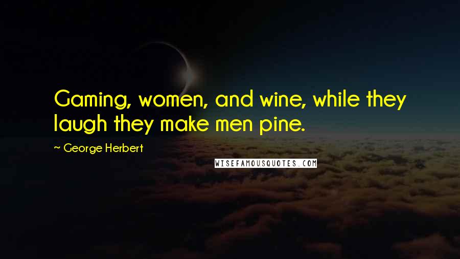 George Herbert Quotes: Gaming, women, and wine, while they laugh they make men pine.