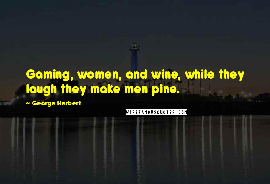 George Herbert Quotes: Gaming, women, and wine, while they laugh they make men pine.