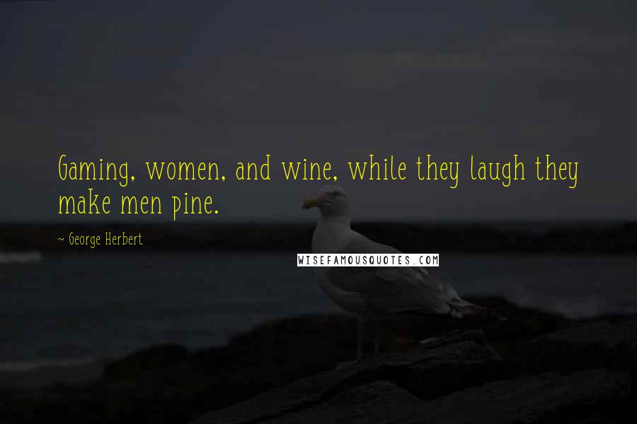 George Herbert Quotes: Gaming, women, and wine, while they laugh they make men pine.