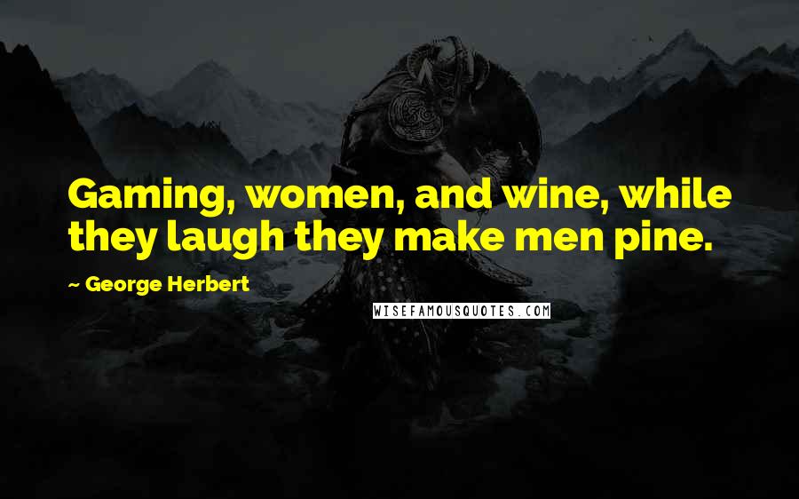George Herbert Quotes: Gaming, women, and wine, while they laugh they make men pine.