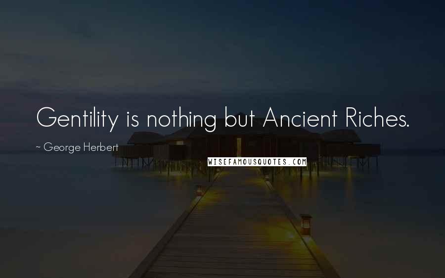 George Herbert Quotes: Gentility is nothing but Ancient Riches.