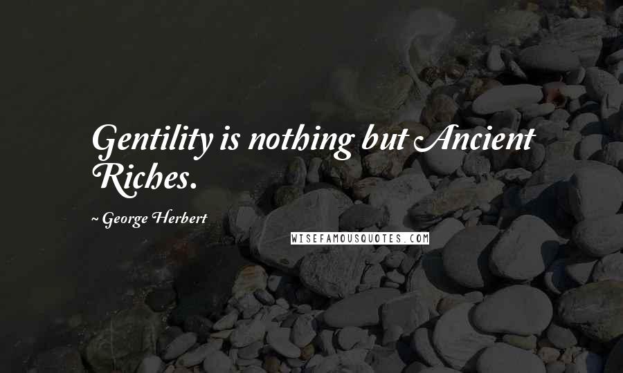 George Herbert Quotes: Gentility is nothing but Ancient Riches.