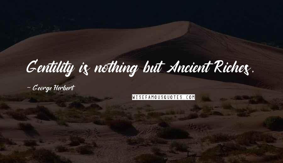 George Herbert Quotes: Gentility is nothing but Ancient Riches.