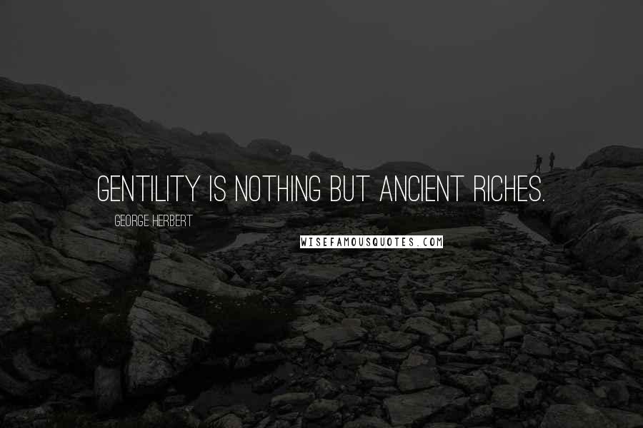 George Herbert Quotes: Gentility is nothing but Ancient Riches.