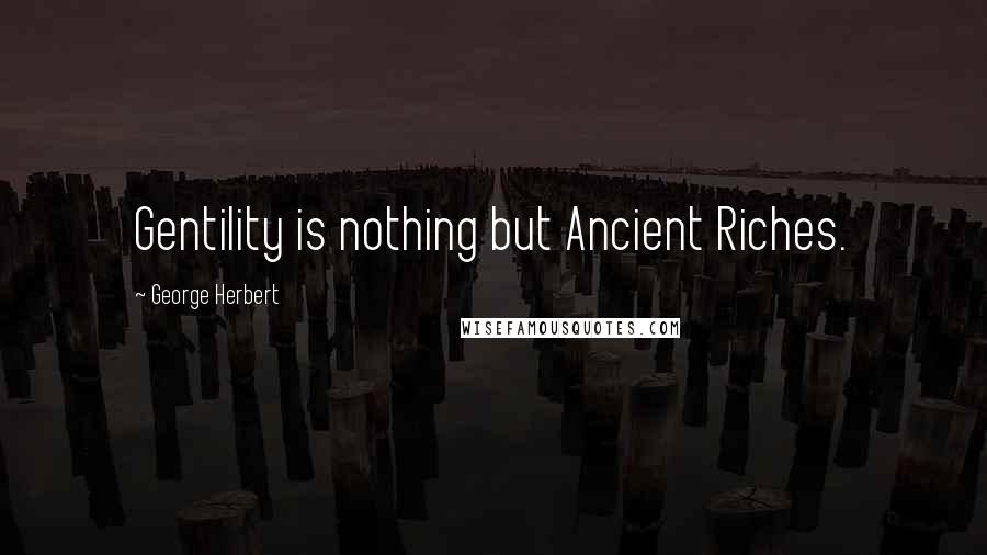 George Herbert Quotes: Gentility is nothing but Ancient Riches.