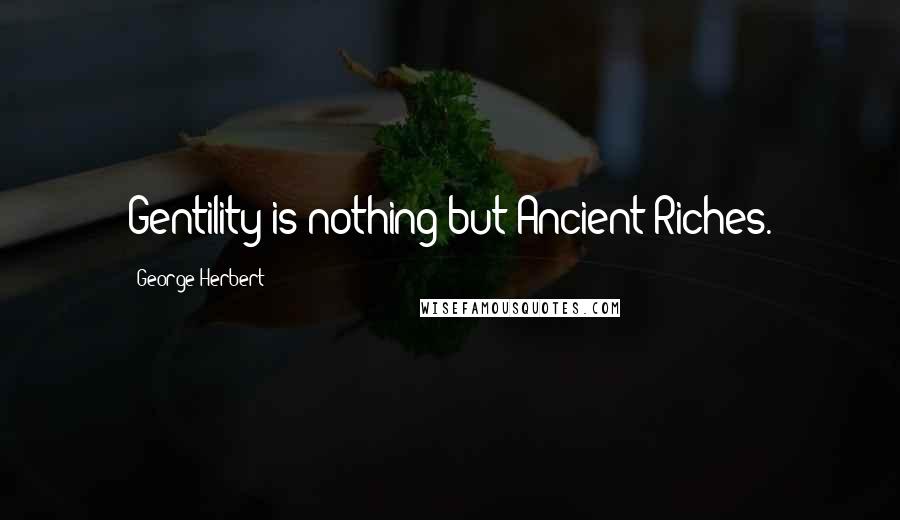 George Herbert Quotes: Gentility is nothing but Ancient Riches.