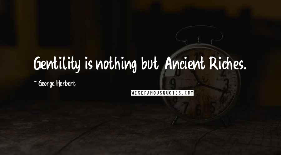 George Herbert Quotes: Gentility is nothing but Ancient Riches.