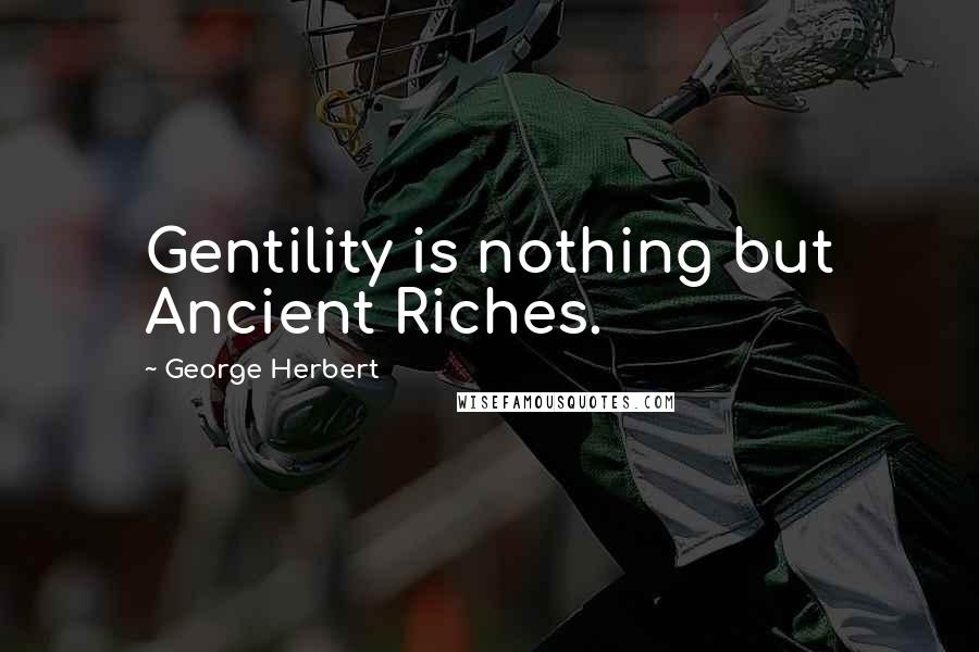 George Herbert Quotes: Gentility is nothing but Ancient Riches.