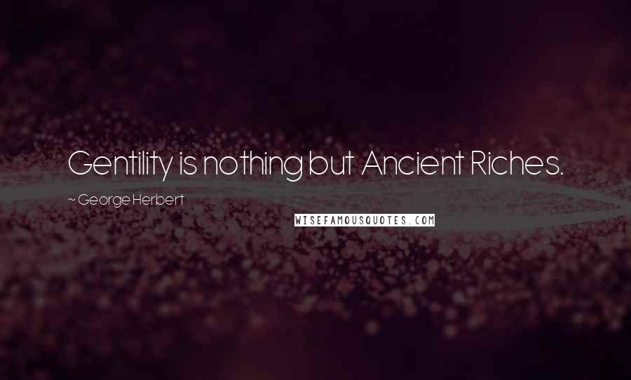 George Herbert Quotes: Gentility is nothing but Ancient Riches.