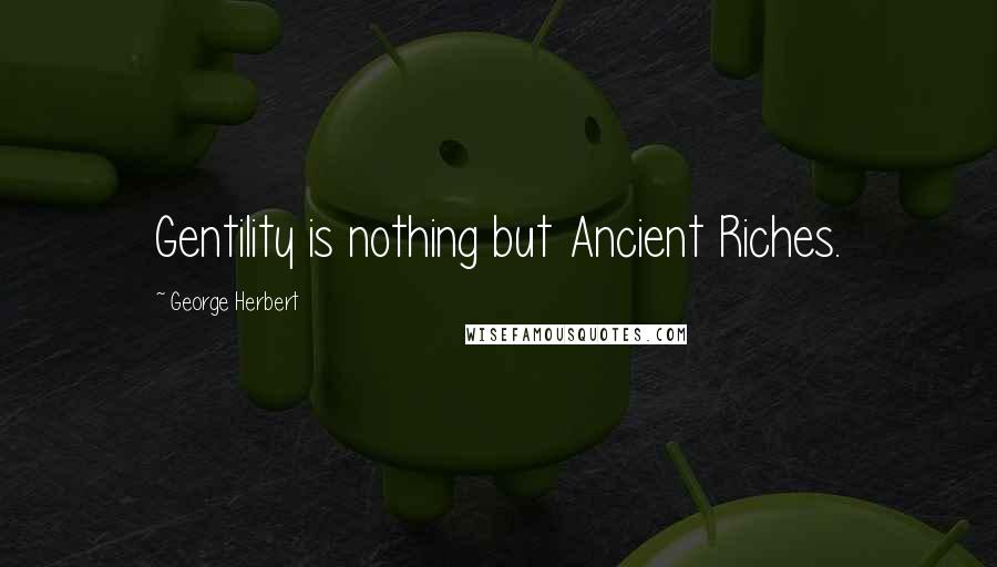 George Herbert Quotes: Gentility is nothing but Ancient Riches.