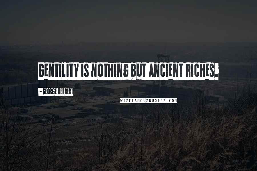 George Herbert Quotes: Gentility is nothing but Ancient Riches.