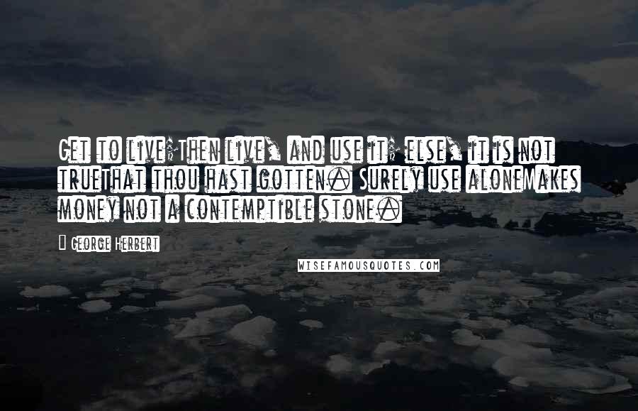 George Herbert Quotes: Get to live;Then live, and use it; else, it is not trueThat thou hast gotten. Surely use aloneMakes money not a contemptible stone.