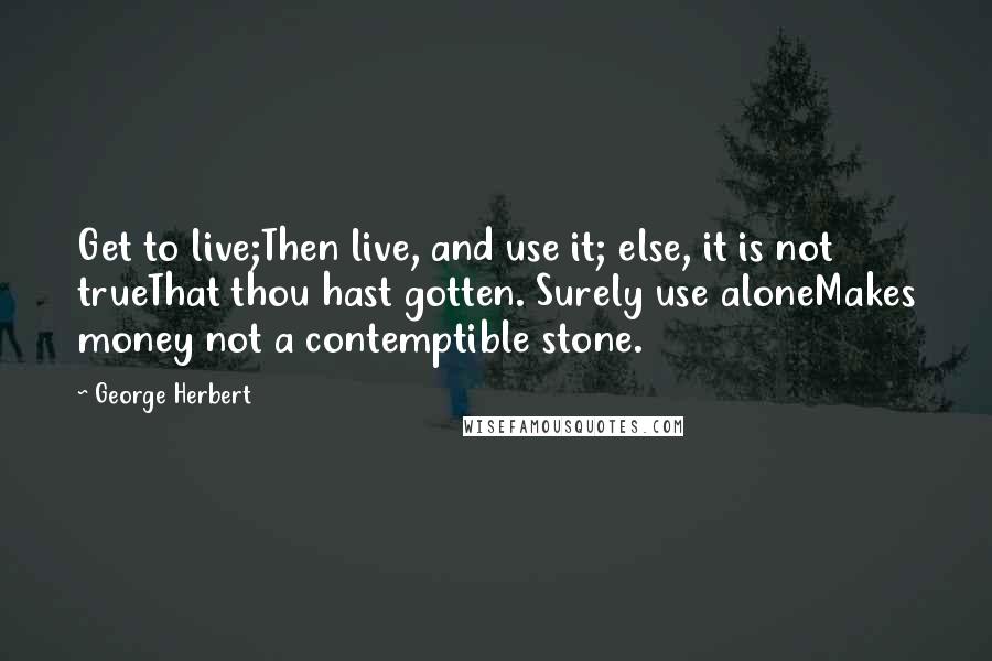 George Herbert Quotes: Get to live;Then live, and use it; else, it is not trueThat thou hast gotten. Surely use aloneMakes money not a contemptible stone.