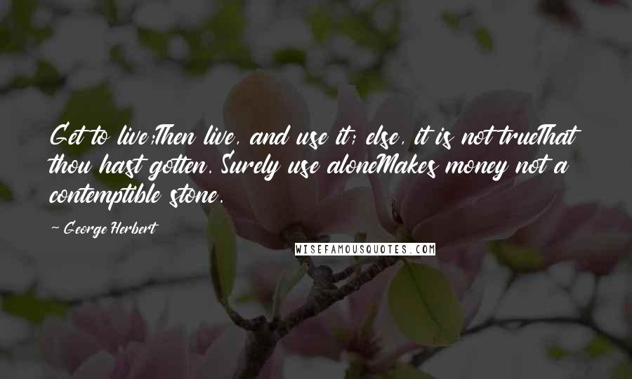 George Herbert Quotes: Get to live;Then live, and use it; else, it is not trueThat thou hast gotten. Surely use aloneMakes money not a contemptible stone.