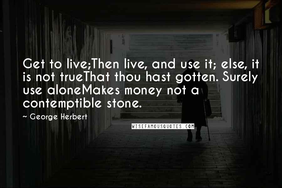 George Herbert Quotes: Get to live;Then live, and use it; else, it is not trueThat thou hast gotten. Surely use aloneMakes money not a contemptible stone.