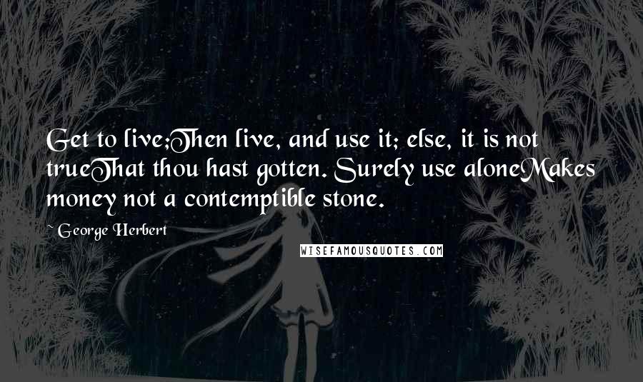 George Herbert Quotes: Get to live;Then live, and use it; else, it is not trueThat thou hast gotten. Surely use aloneMakes money not a contemptible stone.